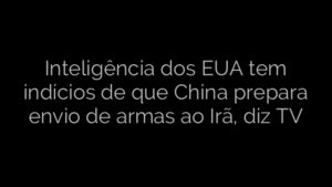 ​Inteligência dos EUA tem indícios de que China prepara envio de armas ao Irã, diz TV 